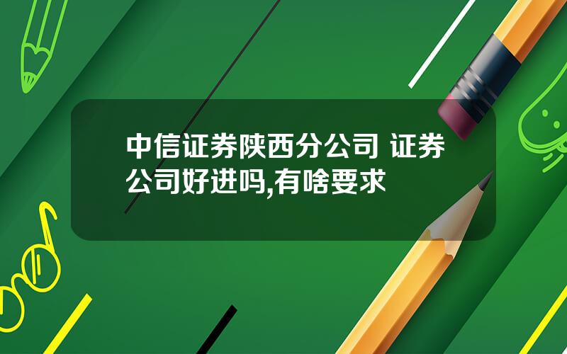 中信证券陕西分公司 证券公司好进吗,有啥要求